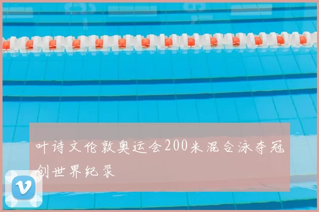 叶诗文伦敦奥运会200米混合泳夺冠创世界纪录