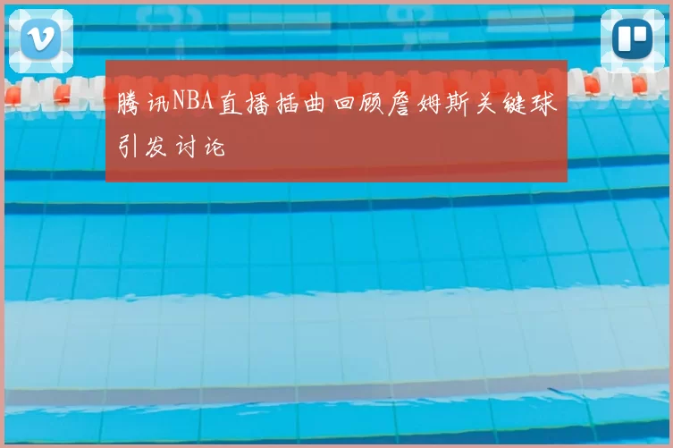 腾讯NBA直播插曲回顾詹姆斯关键球引发讨论