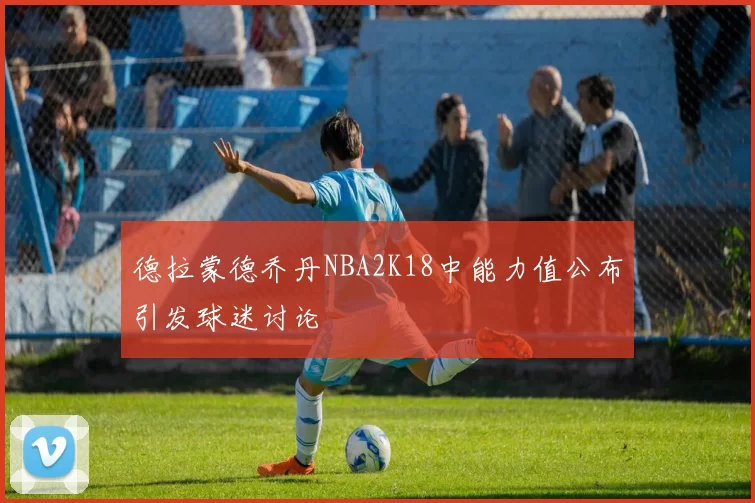 德拉蒙德乔丹NBA2K18中能力值公布引发球迷讨论