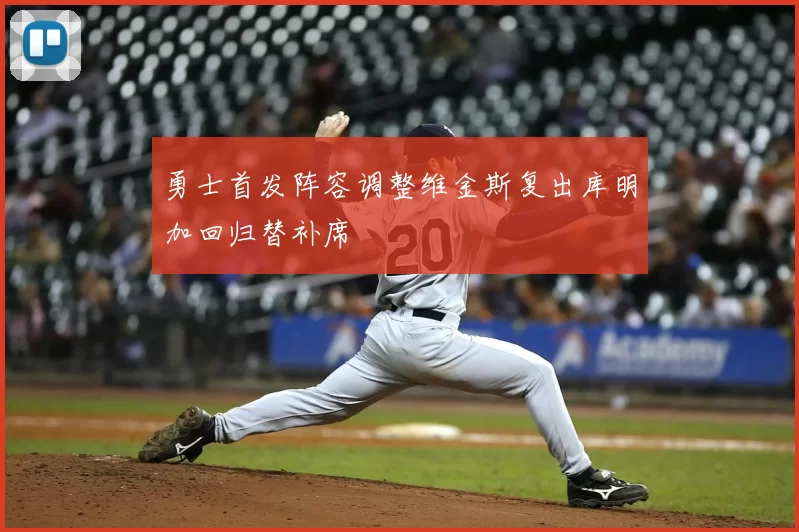 勇士首发阵容调整维金斯复出库明加回归替补席