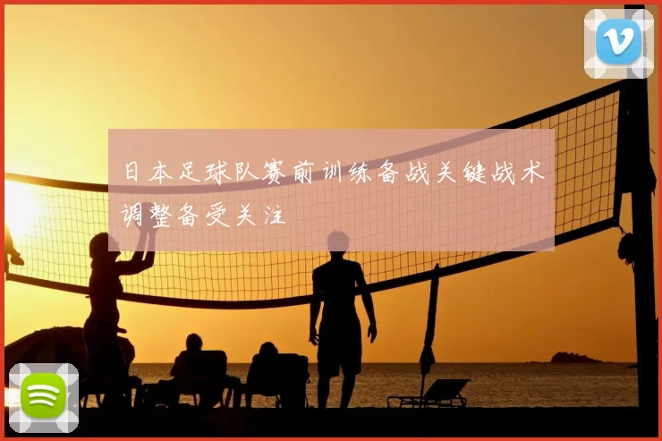 日本足球队赛前训练备战关键战术调整备受关注