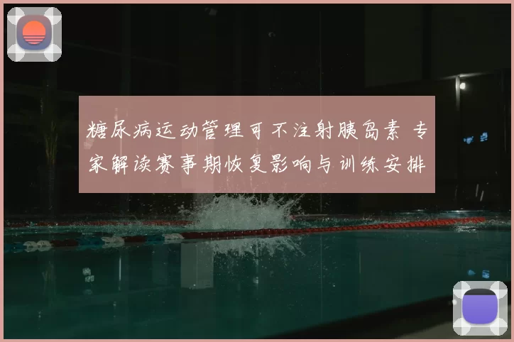 糖尿病运动管理可不注射胰岛素 专家解读赛事期恢复影响与训练安排
