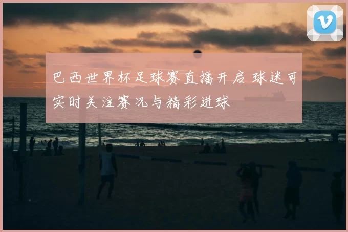 巴西世界杯足球赛直播开启 球迷可实时关注赛况与精彩进球