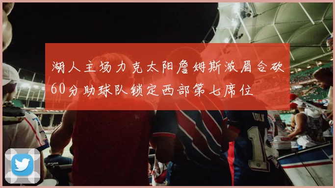 湖人主场力克太阳詹姆斯浓眉合砍60分助球队锁定西部第七席位