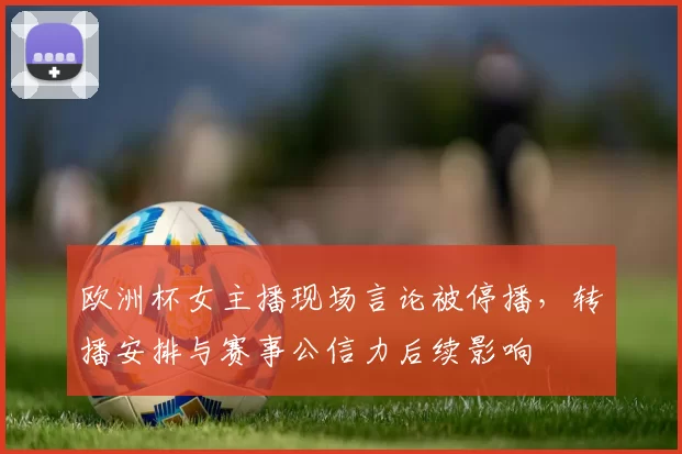 欧洲杯女主播现场言论被停播,转播安排与赛事公信力后续影响