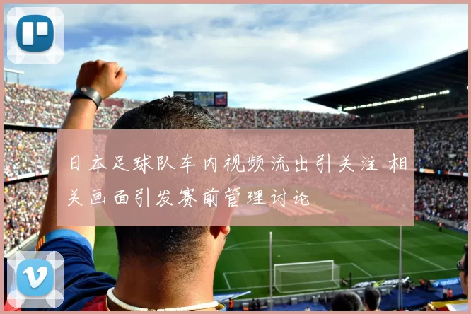 日本足球队车内视频流出引关注 相关画面引发赛前管理讨论