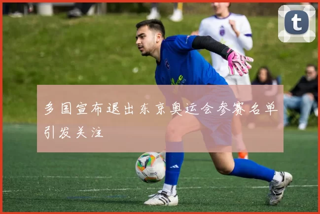 多国宣布退出东京奥运会参赛名单引发关注