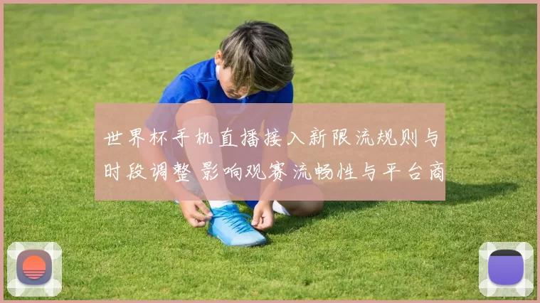 世界杯手机直播接入新限流规则与时段调整 影响观赛流畅性与平台商业收益
