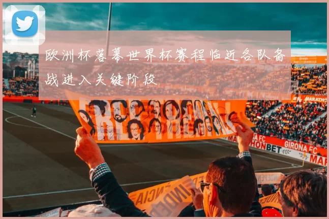 欧洲杯落幕世界杯赛程临近各队备战进入关键阶段