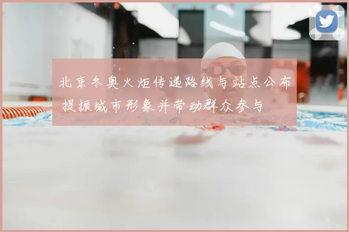 北京冬奥火炬传递路线与站点公布 提振城市形象并带动群众参与