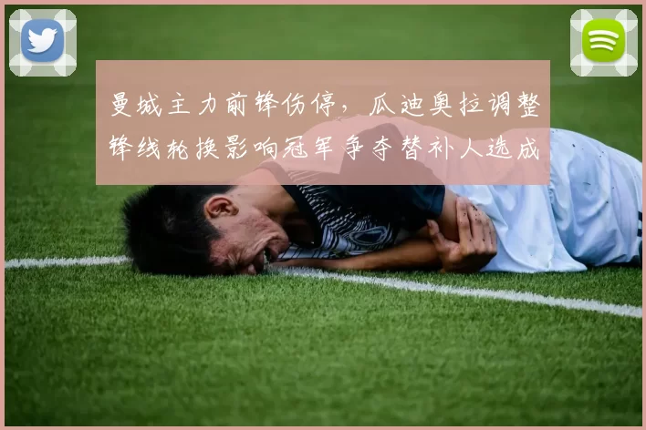 曼城主力前锋伤停，瓜迪奥拉调整锋线轮换影响冠军争夺替补人选成关注点