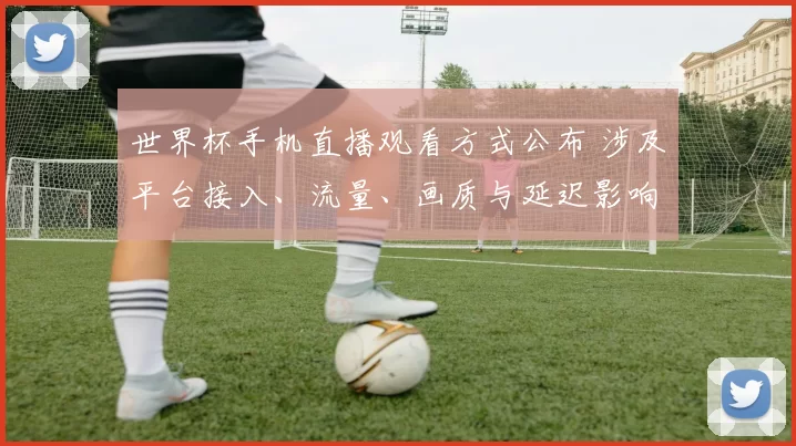 世界杯手机直播观看方式公布 涉及平台接入、流量、画质与延迟影响